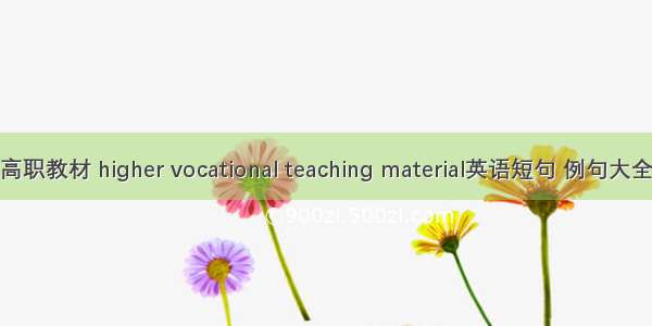 高职教材 higher vocational teaching material英语短句 例句大全