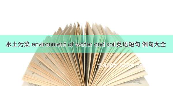 水土污染 environment of water and soil英语短句 例句大全