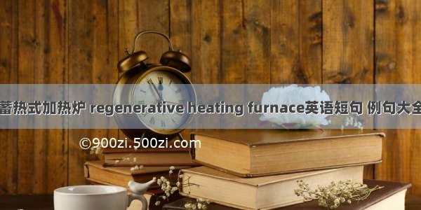 蓄热式加热炉 regenerative heating furnace英语短句 例句大全