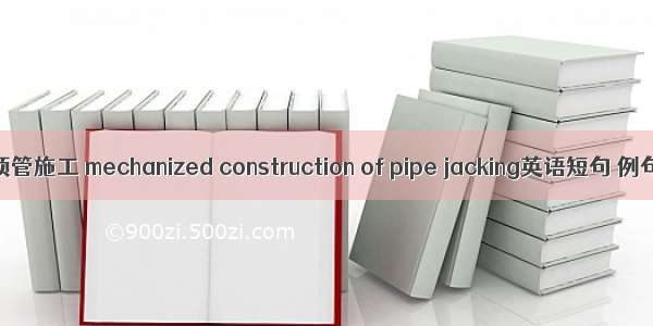 机械化顶管施工 mechanized construction of pipe jacking英语短句 例句大全