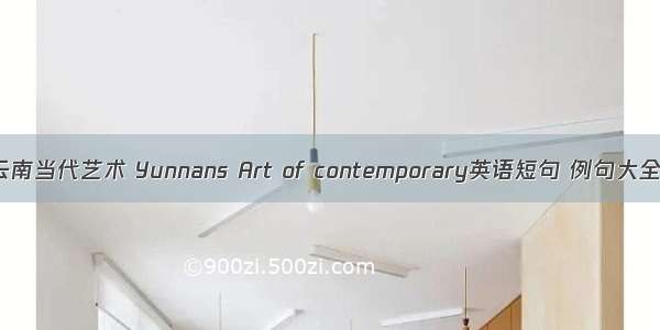 云南当代艺术 Yunnans Art of contemporary英语短句 例句大全
