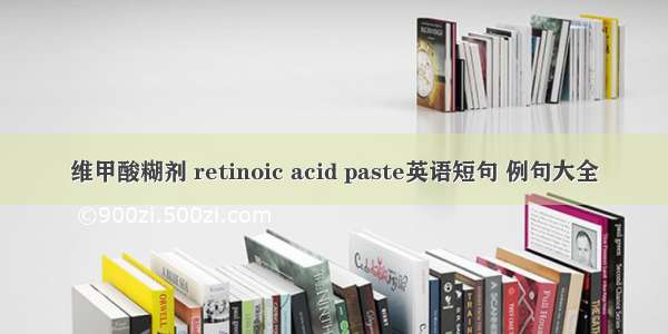 维甲酸糊剂 retinoic acid paste英语短句 例句大全