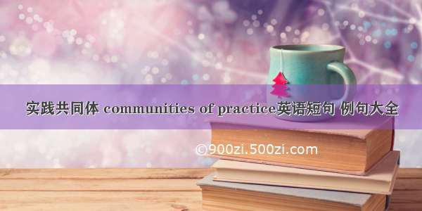 实践共同体 communities of practice英语短句 例句大全