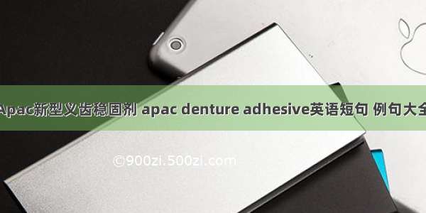 Apac新型义齿稳固剂 apac denture adhesive英语短句 例句大全