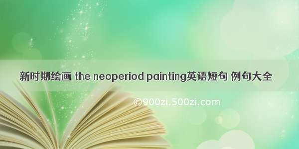 新时期绘画 the neoperiod painting英语短句 例句大全