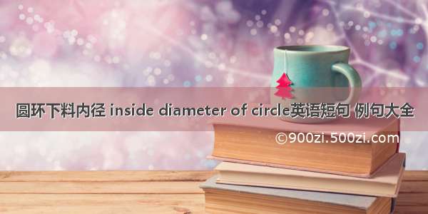 圆环下料内径 inside diameter of circle英语短句 例句大全