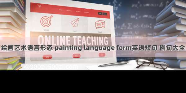 绘画艺术语言形态 painting language form英语短句 例句大全