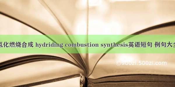 氢化燃烧合成 hydriding combustion synthesis英语短句 例句大全