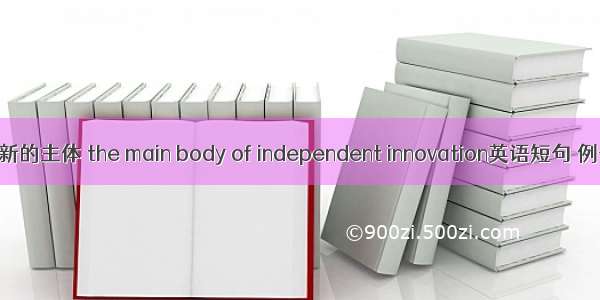 自主创新的主体 the main body of independent innovation英语短句 例句大全