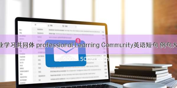 专业学习共同体 professional Learning Community英语短句 例句大全