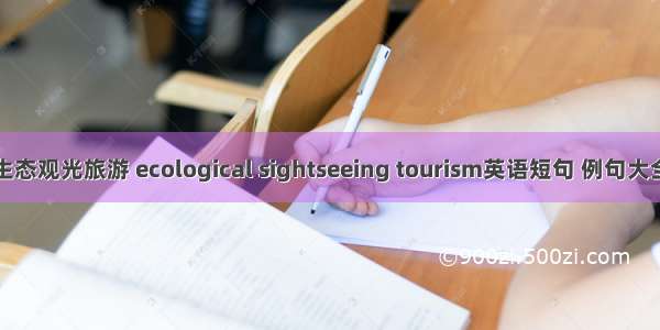 生态观光旅游 ecological sightseeing tourism英语短句 例句大全