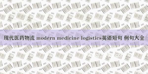 现代医药物流 modern medicine logistics英语短句 例句大全