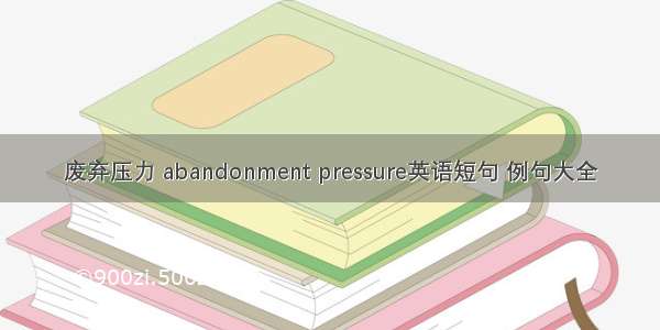 废弃压力 abandonment pressure英语短句 例句大全