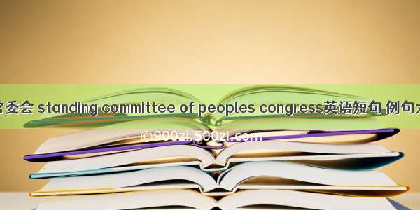 人大常委会 standing committee of peoples congress英语短句 例句大全