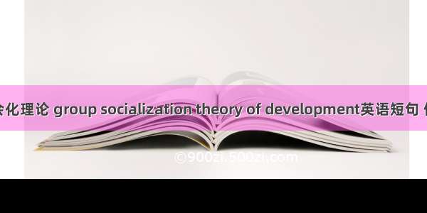 群体社会化理论 group socialization theory of development英语短句 例句大全