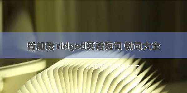 脊加载 ridged英语短句 例句大全