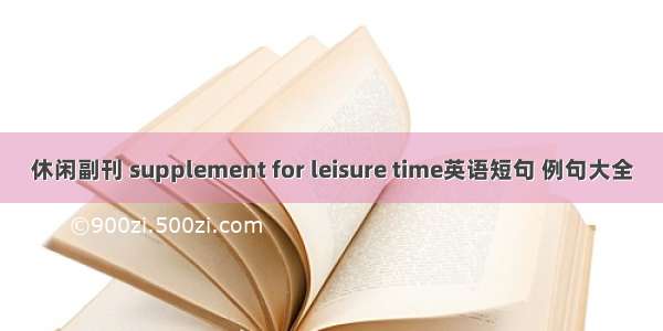 休闲副刊 supplement for leisure time英语短句 例句大全