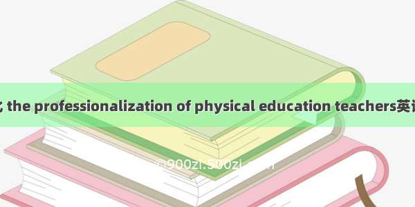 体育教师专业化 the professionalization of physical education teachers英语短句 例句大全