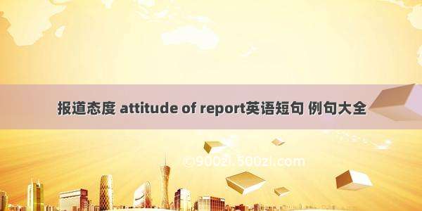 报道态度 attitude of report英语短句 例句大全