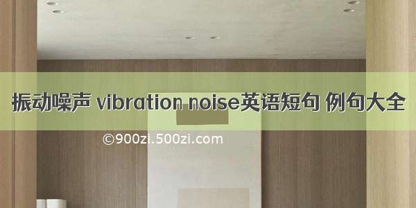 振动噪声 vibration noise英语短句 例句大全