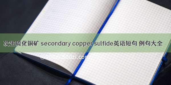 次生硫化铜矿 secondary copper sulfide英语短句 例句大全