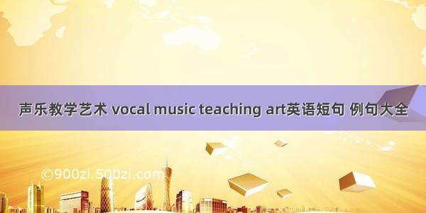 声乐教学艺术 vocal music teaching art英语短句 例句大全