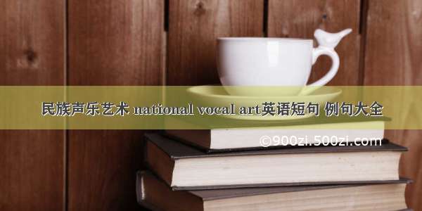 民族声乐艺术 national vocal art英语短句 例句大全