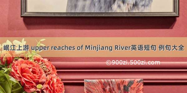 岷江上游 upper reaches of Minjiang River英语短句 例句大全