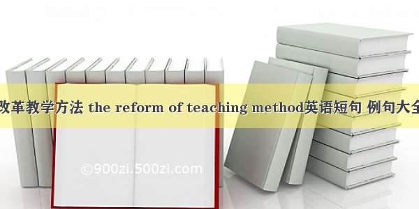 改革教学方法 the reform of teaching method英语短句 例句大全