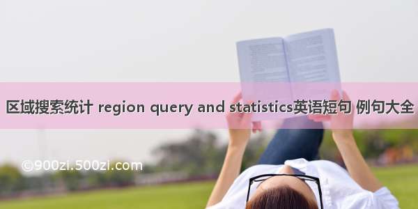 区域搜索统计 region query and statistics英语短句 例句大全
