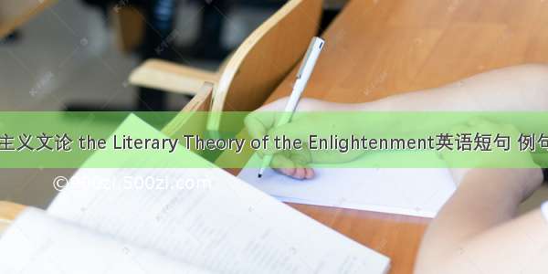 启蒙主义文论 the Literary Theory of the Enlightenment英语短句 例句大全