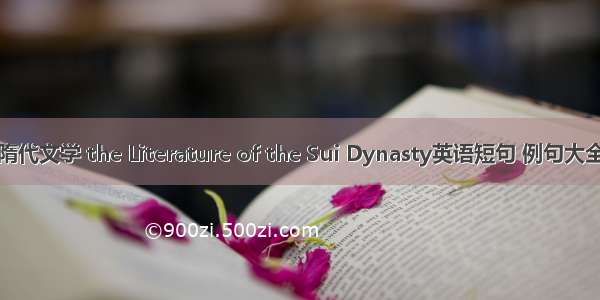 隋代文学 the Literature of the Sui Dynasty英语短句 例句大全