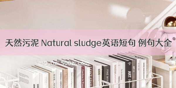 天然污泥 Natural sludge英语短句 例句大全