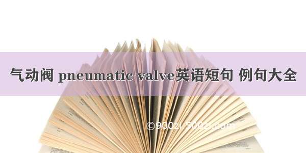 气动阀 pneumatic valve英语短句 例句大全