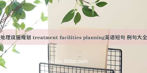 处理设施规划 treatment facilities planning英语短句 例句大全