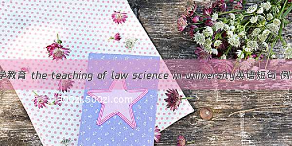 高校法学教育 the teaching of law science in university英语短句 例句大全