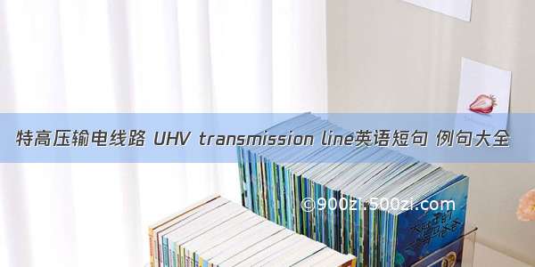 特高压输电线路 UHV transmission line英语短句 例句大全