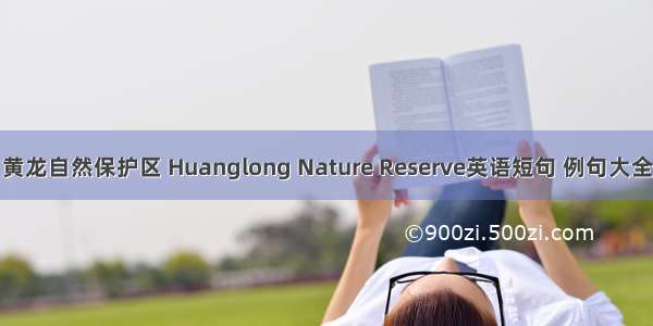 黄龙自然保护区 Huanglong Nature Reserve英语短句 例句大全