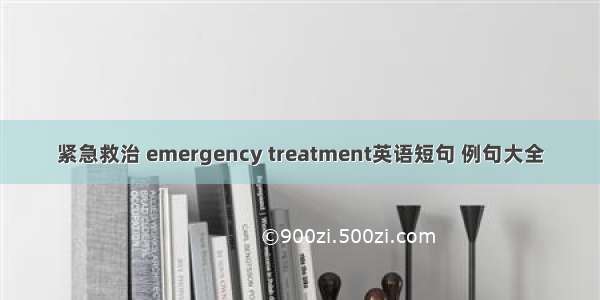 紧急救治 emergency treatment英语短句 例句大全