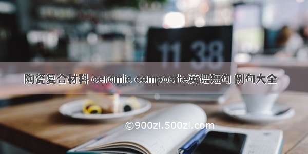 陶瓷复合材料 ceramic composite英语短句 例句大全