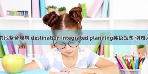 目的地整合规划 destination integrated planning英语短句 例句大全