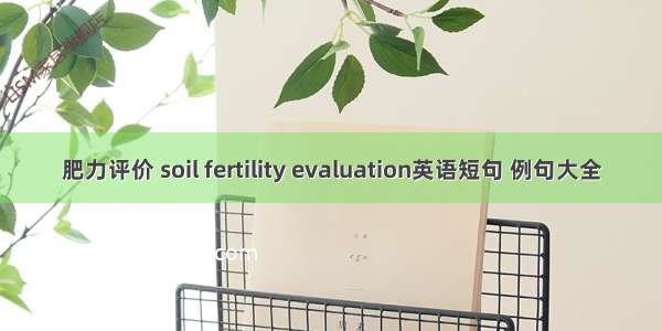 肥力评价 soil fertility evaluation英语短句 例句大全