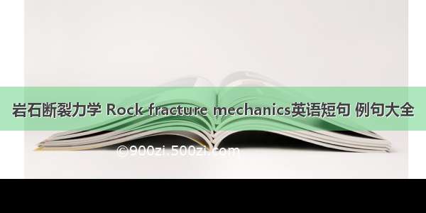 岩石断裂力学 Rock fracture mechanics英语短句 例句大全