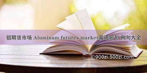 铝期货市场 Aluminum futures market英语短句 例句大全