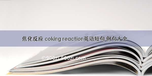 焦化反应 coking reaction英语短句 例句大全