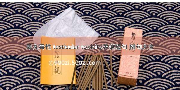 睾丸毒性 testicular toxicity英语短句 例句大全