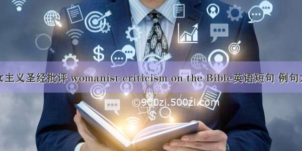 妇女主义圣经批评 womanist criticism on the Bible英语短句 例句大全