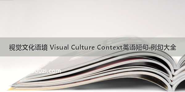 视觉文化语境 Visual Culture Context英语短句 例句大全
