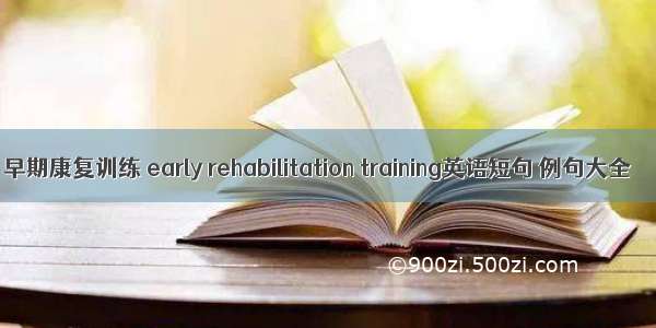 早期康复训练 early rehabilitation training英语短句 例句大全