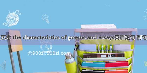 诗文艺术 the characteristics of poems and essays英语短句 例句大全